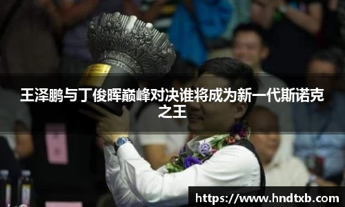 王泽鹏与丁俊晖巅峰对决谁将成为新一代斯诺克之王