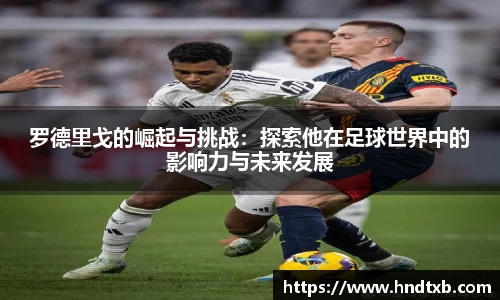 罗德里戈的崛起与挑战：探索他在足球世界中的影响力与未来发展