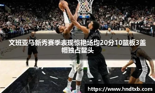 文班亚马新秀赛季表现惊艳场均20分10篮板3盖帽独占鳌头