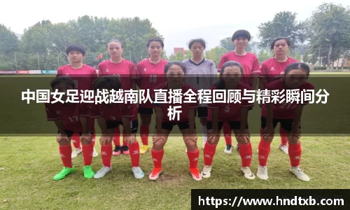 中国女足迎战越南队直播全程回顾与精彩瞬间分析