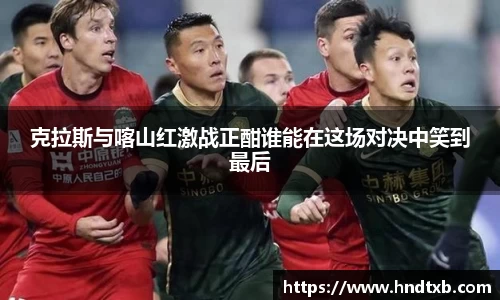 克拉斯与喀山红激战正酣谁能在这场对决中笑到最后