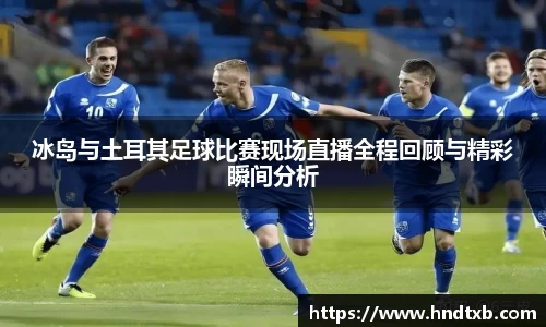 冰岛与土耳其足球比赛现场直播全程回顾与精彩瞬间分析