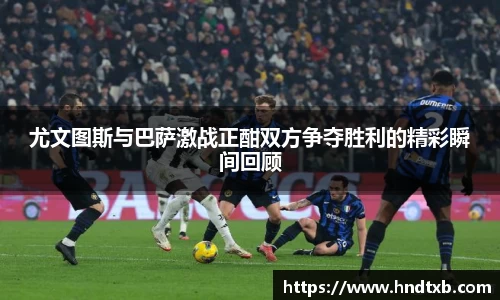 尤文图斯与巴萨激战正酣双方争夺胜利的精彩瞬间回顾