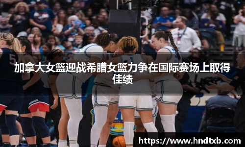 加拿大女篮迎战希腊女篮力争在国际赛场上取得佳绩