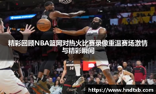 精彩回顾NBA篮网对热火比赛录像重温赛场激情与精彩瞬间