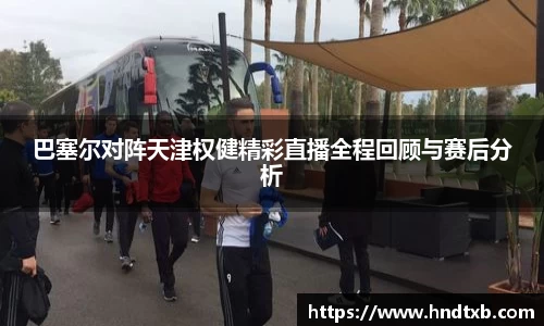巴塞尔对阵天津权健精彩直播全程回顾与赛后分析