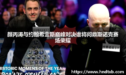 颜丙涛与约翰希金斯巅峰对决谁将问鼎斯诺克赛场荣耀