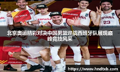 北京奥运精彩对决中国男篮迎战西班牙队展现巅峰竞技风采
