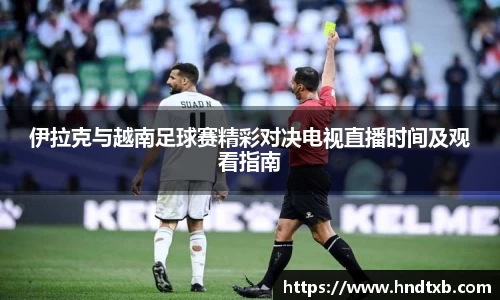 伊拉克与越南足球赛精彩对决电视直播时间及观看指南