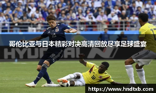 哥伦比亚与日本精彩对决高清回放尽享足球盛宴