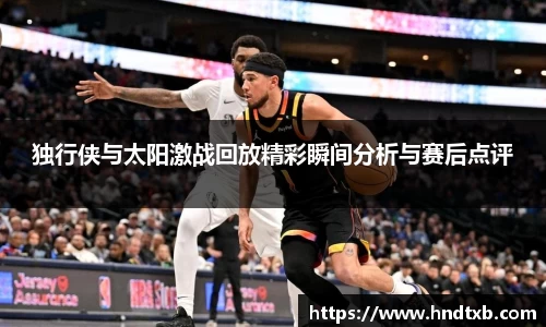 独行侠与太阳激战回放精彩瞬间分析与赛后点评