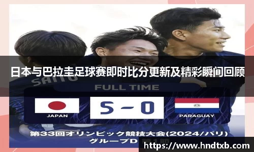 日本与巴拉圭足球赛即时比分更新及精彩瞬间回顾