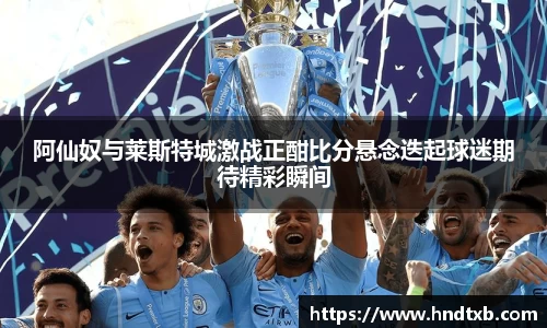 阿仙奴与莱斯特城激战正酣比分悬念迭起球迷期待精彩瞬间