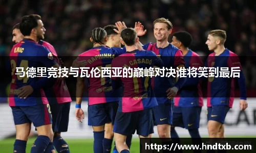 马德里竞技与瓦伦西亚的巅峰对决谁将笑到最后