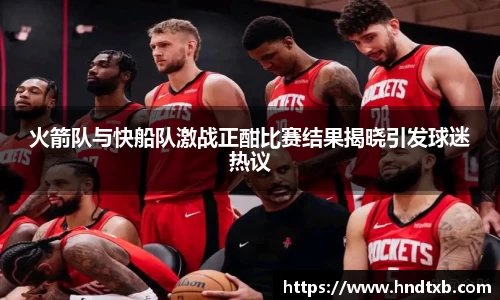 火箭队与快船队激战正酣比赛结果揭晓引发球迷热议
