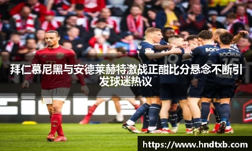 拜仁慕尼黑与安德莱赫特激战正酣比分悬念不断引发球迷热议