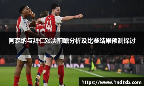 阿森纳与拜仁对决前瞻分析及比赛结果预测探讨