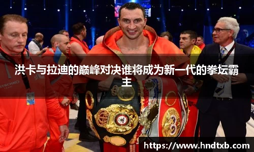 洪卡与拉迪的巅峰对决谁将成为新一代的拳坛霸主