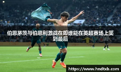 伯恩茅茨与伯恩利激战在即谁能在英超赛场上笑到最后