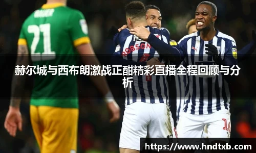赫尔城与西布朗激战正酣精彩直播全程回顾与分析