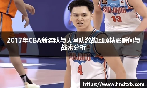 2017年CBA新疆队与天津队激战回顾精彩瞬间与战术分析