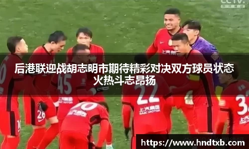 后港联迎战胡志明市期待精彩对决双方球员状态火热斗志昂扬