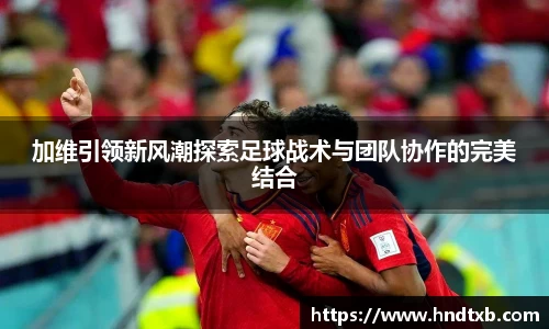 加维引领新风潮探索足球战术与团队协作的完美结合