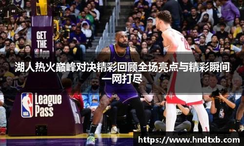 湖人热火巅峰对决精彩回顾全场亮点与精彩瞬间一网打尽