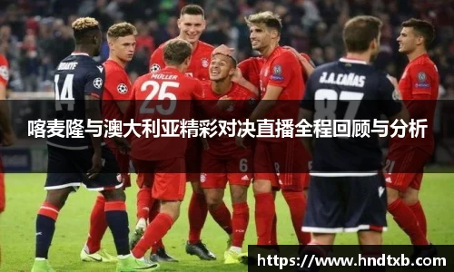喀麦隆与澳大利亚精彩对决直播全程回顾与分析