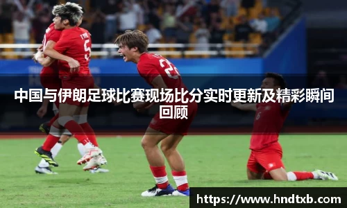 中国与伊朗足球比赛现场比分实时更新及精彩瞬间回顾