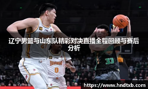 辽宁男篮与山东队精彩对决直播全程回顾与赛后分析
