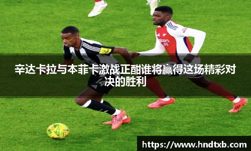 辛达卡拉与本菲卡激战正酣谁将赢得这场精彩对决的胜利