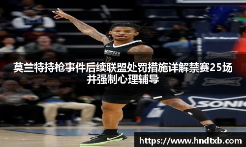 莫兰特持枪事件后续联盟处罚措施详解禁赛25场并强制心理辅导